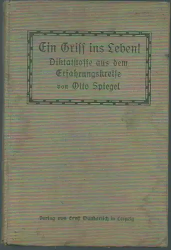 Spiegel, Otto: Ein Griff ins Leben! Diktatstoffe aus dem Erfahrungskreise der Kinder zur Vorbereitung auf die freien Aufsätze. Mit Einführung. 