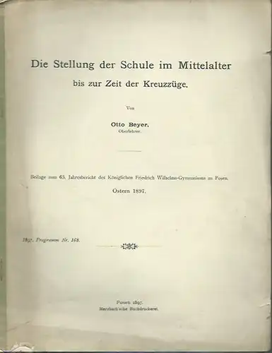 Beyer, Otto: Die Stellung der Schule im Mittelalter bis zur Zeit der Kreuzzüge. Beilage zum 63. Jahresbericht des Königlichen Friedrich Wilhelms-Gymnasiums zu Posen, Ostern 1897. Programm Nr.168. 