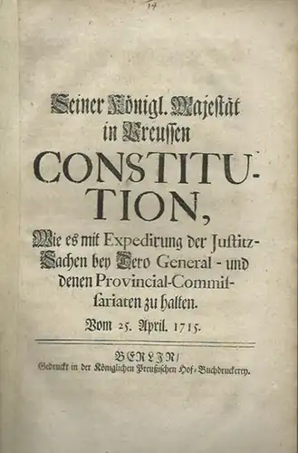 JustizOrdnung. - Friedrich Wilhelm I, Seiner Königl. Majestät in Preussen Constitution, Wie es mit Expedirung der Justiz-Sachen bey dero General- und denen Provincial-Commissariaten zu halten...