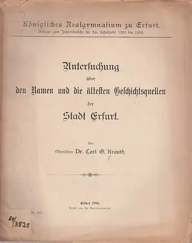 Erfurt. - Krauth, Carl G: Untersuchung über den Namen und die ältesten Geschichtsquellen der Stadt Erfurt. Königl. Realgymnasium zu Erfurt. Beilage zum Jahresbericht für das Schuljahr 1903 bis 1904. 