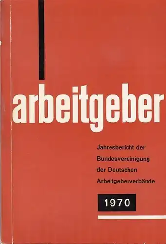 Bundesvereinigung Deutscher Arbeitgeberverbände (Hrsg): Jahresbericht der Bundesvereinigung der Deutschen Arbeitgeberverbände 1. Dezember 1969 - 30. November 1970. Vorgelegt der Mitgliederversammlung in Köln am 15. Dezember 1970. 