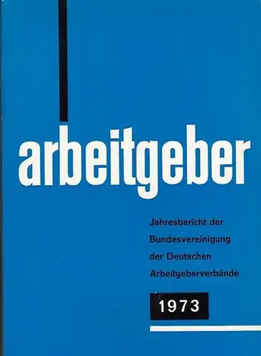 Bundesvereinigung Deutscher Arbeitgeberverbände (Hrsg): Jahresbericht der Bundesvereinigung der Deutschen Arbeitgeberverbände 1. Dezember 1972 - 30. November 1973. Vorgelegt der Mitgliederversammlung in Bonn-Bad Godesberg am 6. Dezember 1973. 