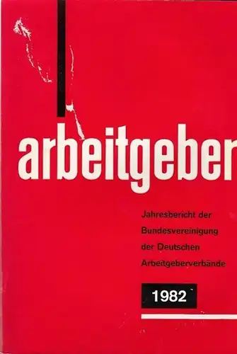 Bundesvereinigung Deutscher Arbeitgeberverbände (Hrsg): Jahresbericht der Bundesvereinigung der Deutschen Arbeitgeberverbände 1. Dezember 1981 - 30. November 1982. Vorgelegt der Mitgliederversammlung in Bonn - Bad Godesberg am 10. Dezember 1982. 