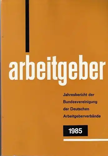 Bundesvereinigung Deutscher Arbeitgeberverbände (Hrsg): Jahresbericht der Bundesvereinigung der Deutschen Arbeitgeberverbände 1. Dezember 1984 - 30. November 1985. Vorgelegt der Mitgliederversammlung in Bonn - Bad Godesberg am 12. Dezember 1985. 