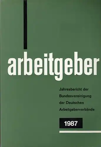 Bundesvereinigung Deutscher Arbeitgeberverbände (Hrsg): Jahresbericht der Bundesvereinigung der Deutschen Arbeitgeberverbände 1. Dezember 1986 - 30. November 1987. Vorgelegt der Mitgliederversammlung in Bonn - Bad Godesberg am 10. Dezember 1987. 