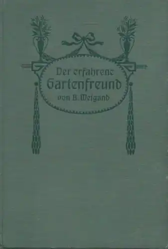 Weigand, B: Der erfahrene Gartenfreund. Eine gemeinverständliche Anweisung zur Kultur der Gemüse, der Zierpflanzen im freien Lande und in Töpfen, im Zimmer, auf Balkons und.. 