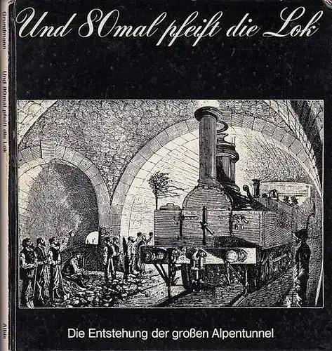 Grundmann, Siegfried: Und 80 mal pfeift die Lok. Die Entstehung der großen Alpentunnel. 