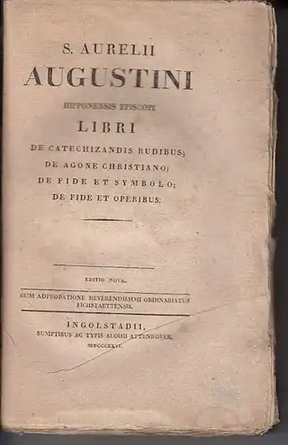 Augustinus, Aurelius: S. Aurelii Augustini Hipponensis Episcopi Libri De Catechizandis Rudibus; De Agone Christiano; De Fide Et Symbolo; De Fide Et Operibus. 