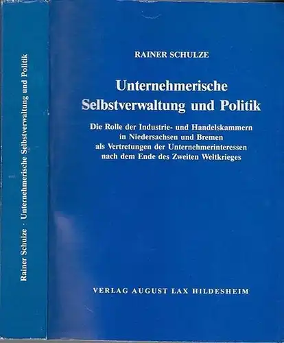 Schulze, Rainer: Unternehmerische Selbstverwaltung und Politik   Die Rolle der Industrie  und Handelskammern in Niedersachsen und Bremen als Vertretung der Unternehmerinteressen nach dem.. 