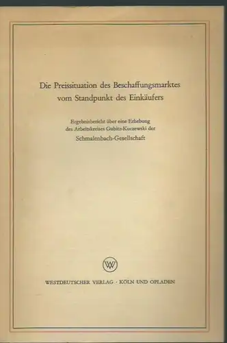 Arbeitskreis Gubitz - Kuczewski der Schmalenbach - Gesellschaft: Die Preissituation des Beschaffungsmarktes vom Standpunkt des Einkäufers. Ergebnisbericht über eine Erhebung des Arbeitskreises Gubitz-Kuczewski der Schmalenbach-Gesellschaft. 