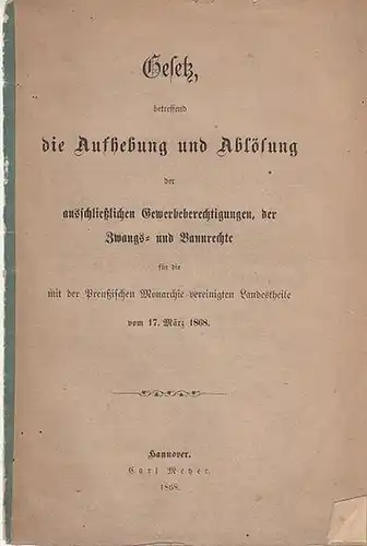 Gesetz, betreffend die Aufhebung und Ablösung der ausschließlichen Gewerbeberechtigungen, der Zwangs- und Baurechte für die mit der Preußischen Monarchie vereinigten Landestheile vom 17. März 1868