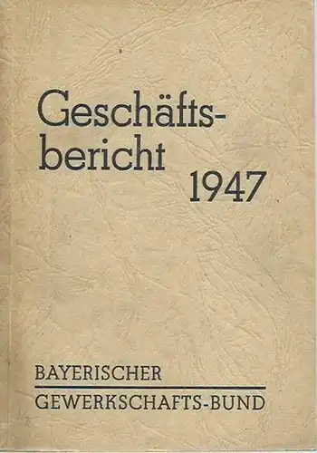 Bayerischer Gewerkschaftsbund: Geschäftsbericht des Bayerischen Gewerkschafts-Bundes für das Jahr 1947. Herausgegeben vom Vorstand. 
