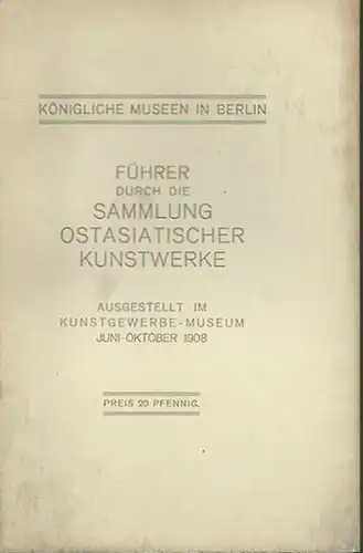 Kunstführer: Führer durch die Sammlung ostasiatischer Kunstwerke. Ausgestellt im Kunstgewerbe-Museum, Juni-Oktober 1908. Königliche  Museen zu Berlin. 
