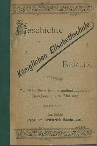 Bachmann, Friedrich: Geschichte der Königlichen Elisabethschule zu Berlin. Zur Feier ihres hundertundfünfzigjährigen Bestehens am 10. Mai 1897. 