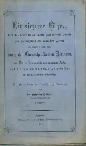 Böttger, Heinrich: Ein sicherer Führer durch das Gebiet der am zweiten Tage endenden Schlacht zur Vernichtung des römischen Heeres im Jahre 9 nach Chr. durch.. 