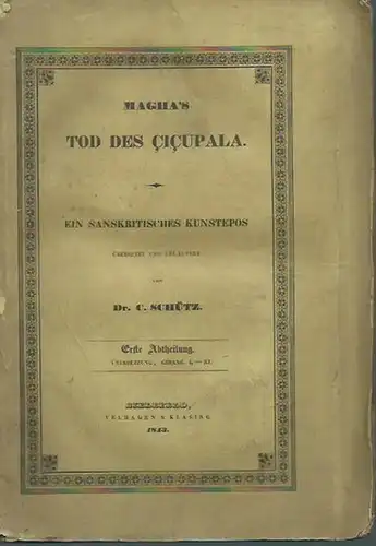 Schütz, C. (Übersetzer und Erläuterungen): Magha´s Tod des Cicipala. Ein sanskritisches Kunstepos übersetzt und erläutert von C. Schütz. Erste Abtheilung. Übersetzung, Gesang I-XI (= alles erschienene). 