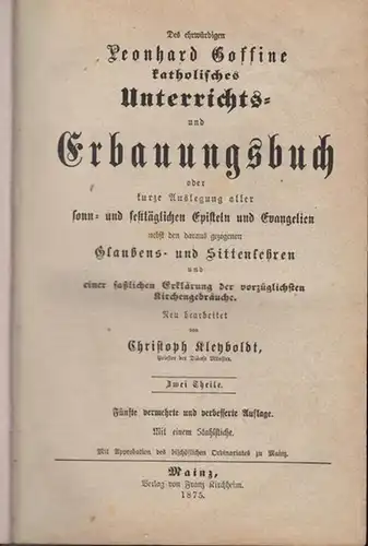 Des ehrwürdigen Leomhard Gossine katholisches Unterrichts  und Erbauungsbuch oder kutze Auslegung aller sonn  und festtäglichen Episteln und Evangelien nebst den daraus gezogenen Glaubens.. 