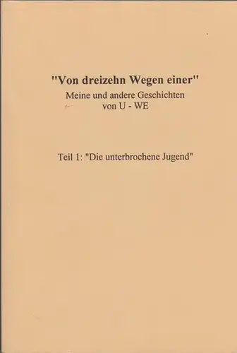 U - WE (anonym): Von dreizehn Wegen einer - Meine und andere Geschichten von U -WE. Teil 1: Die unterbrochene Jugend. 