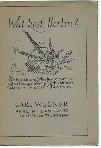 Carl Wegner, Berlin-Lankwitz, Seydlitzstr. 28: Angebotsliste des Antiquariats Carl Wegner, mit 227 Nummern: Wat kost´ Berlin? Rückblick und Ausblick auf ein ungeteiltes und glücklicheres Berlin in alten Büchern. 