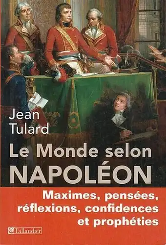 Napoleon. - Tulard, Jean (Ed.): Le Monde selon Napoléon. Maximes, pensées, réflexions, confidences et prophéties. 