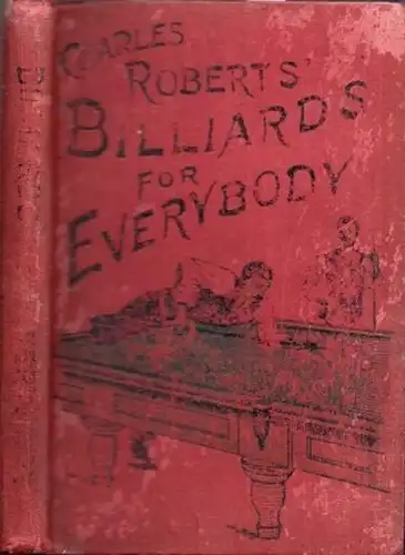 Roberts, Charles: Billiards for Everybody. George Routledge & Sons, Ludgate Hill (London) 1908. Third Edition / 3.A. 18,7 x 12,5 cm. Red original cloth, rubbed and stained. Hinges inside cracked. Name of a pre-owner on the flyleaf, first titlepage with so