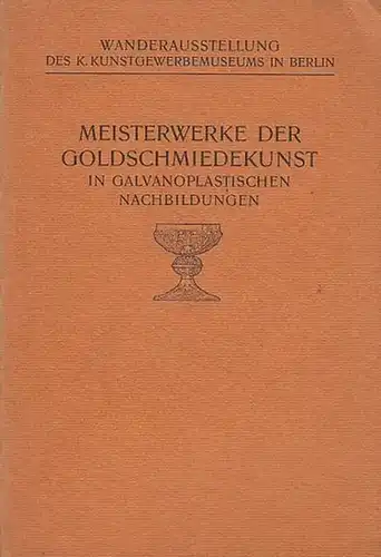 Kunstgewerbemuseum Berlin (Hrsg.): Meisterwerke der Goldschmiedekunst in galvanoplastischen Nachbildungen. (Wanderausstellung des K. Kunstgewerbemuseums in Berlin). 