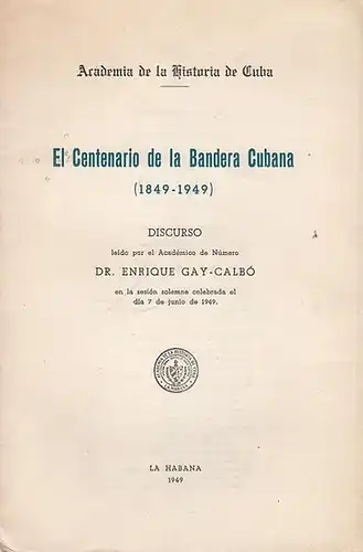 Gay - Calbo, Enrique: El Centenario de la Bandiera Cubana (1849 - 1949). Discurso leido por el Académico de Numéro en la sesión solemne celebrada el dia 7 de junio de 1949. 