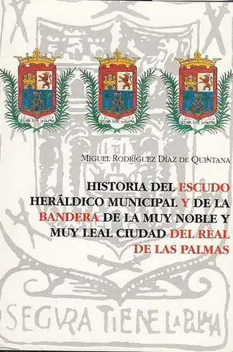 Quintana, Miguel Rodriguez Diaz de: Historia del Escudo Heraldico Municipal y de la Bandera de la muy noble y muy leal Ciudad del Real de las Palmas. 