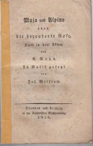 Wolfram, Joseph Maria: Maja und Alpino oder die bezauberte Rose, Oper in drei Akten von E. Gehe. In Musik gesetzt von Jos. Wolfram. 