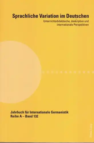 Sprachliche Variation im Deutschen. Unterrichtsdidaktische, deskriptive und internationale Perspektiven. ( = Jahrbuch für  Internationale Germanistik. Reihe A - Gesammelte Abhandlungen und Beiträge Band 132 )