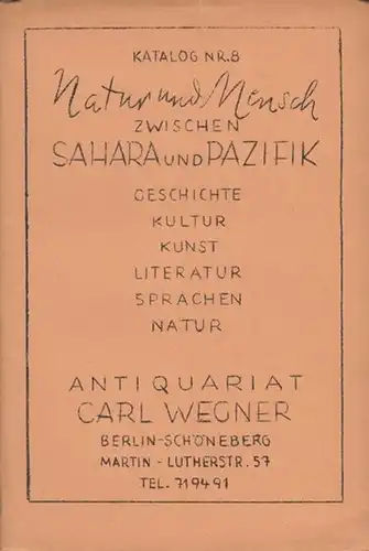 Wegner, Carl ( Antiquariat in Berlin Schöneberg, Martin-Luther-Straße 57 ): Katalog Nr. 8. Natur und Mensch zwischen Sahara und Pazifik. Geschichte-Kultur-Kunst-Literatur-Sprachen-Natur. 