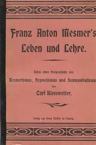 Kiesewetter, Carl: Franz Anton Mesmer's Leben und Lehre. Nebst einer Vorgeschichte des Mesmerismus, Hypnotismus und Somnambulismus. 