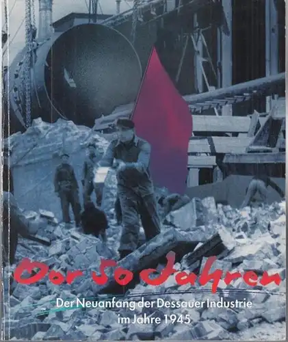 Stadt Dessau - Stadtarchiv (Hrsg.) / Ulla Jablonowski (Red.): Vor 50 Jahren. Der Neuanfang der Dessauer Industrie im Jahre 1945. Ergebnisse des industriegeschichtlichen Kolloquiums am 22. April 1995 im Stadtarchiv Dessau. 