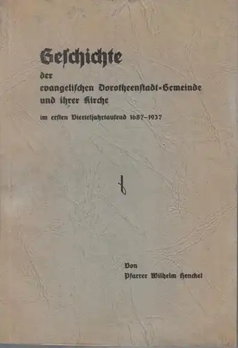 Henckel, Wilhelm (Pfr.): Geschichte der evangelischen Dorotheenstadt - Gemeinde und ihrer Kirche im ersten Vierteljahrtausend 1687 - 1937. 