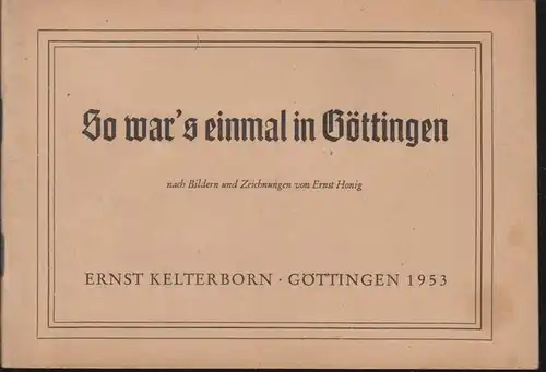 Göttingen. - Kelterborn, Ernst: So war ' s einmal in Göttingen nach Bildern und Zeichnungen von Ernst Honig. 