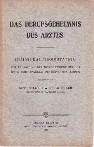 Flesch, Jacob Wilhelm: Das Berufsgeheimnis des Arztes. Inaugural - Dissertation bei der Juristischen Fakultät der Universität Leipzig 1908. 