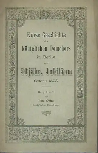 Opitz, Paul: Kurze Geschichte des Königlichen Domchors in Berlin zum 50jährigen Jubiläum, Ostern 1893. 