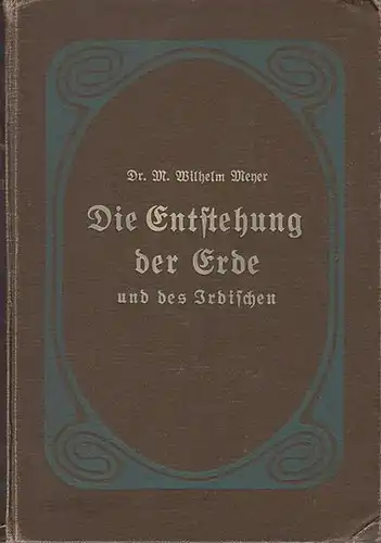 Meyer, Wilhelm: Die Entstehung der Erde und des Irdischen : Betrachtungen und Studien in den diesseitigen Grenzgebieten unserer Naturerkenntnis. 