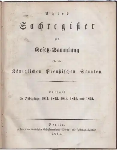 Gesetzsammlung. - Preussen: Achtes ( 8. ) Sachregister zur Gesetz - Sammlung für die Königlichen Preußischen Staaten. - Enthält die Jahrgänge 1841, 1842, 1843, 1844 und 1845. 