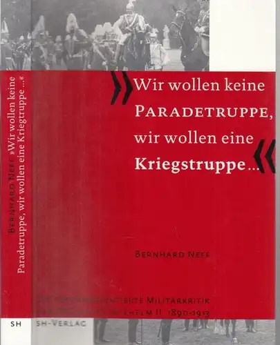 Neff, Bernhard: Wir wollen keine Paradetruppe, wir wollen eine Kriegstruppe - Die reformorientierte Militärkritik der SPD unter Wilhelm II. 1890 - 1913. 