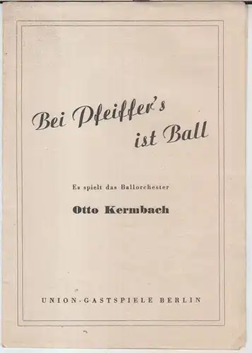 Union - Gastspiele Berlin. - Ballorchester Otto Kermbach: Programmheft zu: Bei Pfeiffer ' s ist Ball. - Text und Musik: Hermann Schulenburg. - Mitwirkende: Bruno Fritz, Erich Fiedler, Ilse Trautschold, Erna Haffner, Willi Rose,  Willi-Schenk-Quartett, 2 H