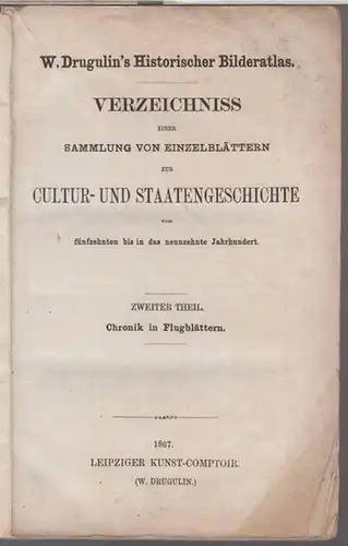 Drugulin, W: Zweiter Theil: Chronik in Flugblättern - Verzeichniss einer Sammlung von Einzelblättern zur Cultur- und Staatengeschichte vom fünfzehnten bis in das neunzehnte Jahrhundert. - W. Drugulin ' s Historischer Bilderatlas. 