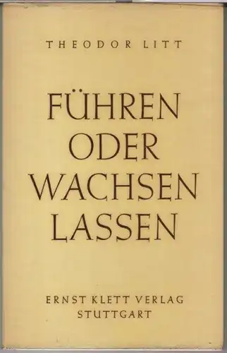 Litt, Theodor ( 1880 - 1962 ): Führen oder wachsen lassen. Eine Erörterung des pädagogischen Grundproblems. 