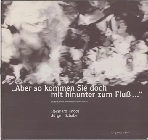 Knodt, Reinhard ( Text ) / Schabel, Jürgen ( Fotografien ): 'Aber so kommen Sie doch mit hinunter zum Fluß' Skizzen einer minimalistischen Reise. 