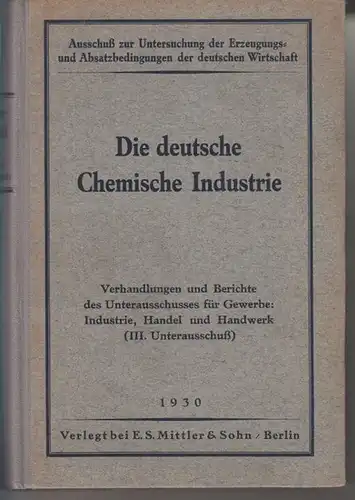 Ausschuß zur Untersuchung der Erzeugungs  und Absatzbedingungen der deutschen Wirtschaft: Die deutsche Chemische Industrie. Verhandlungen und Berichte des Unterausschusses für Gewerbe, Industrie, Handel und.. 