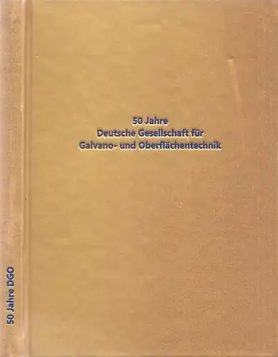 Deutsche Gesellschaft für Galvano- und Oberflächentechnik e.V. - DGO / Uwe König, Siegfried Steinhäuser, Jennifer Stemmann u.a: 50 Jahre Deutsche Gesellschaft für Galvano- und Oberflächentechnik  - Festschrift zum Jubiläum der DGO. 