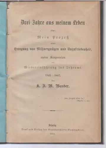 Wander, K. F. W: Drei Jahre aus meinem Leben oder: Mein Prozeß wegen Erregung von Mißvergnügen und Unzufriedenheit, meine Suspension und Wiedereinführung ins Lehramt. 1845 - 1947. 