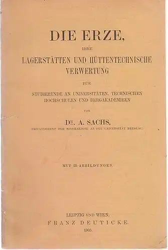 Sachs, A. (Arthur): Die Erze, ihre Lagerstätten und hüttentechnische Verwertung - für Studierende an Universitäten, Technischen Hochschulen und Bergakademieen. 