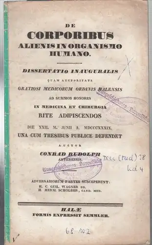 Rudolph, Conrad: De Corporibus Alienis in Organismo Humano. Dissertatio Inauguralis quam Auctoritate Gratiosi Medicorum Ordinis Halensis ad Summos Honores in Medicina et Chirurgia  Rite Adipiscendos   Die XII. M.Junii  A. MDCCCXXXIX. Una cum Thesibus Publ