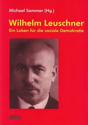 Leuschner, Wilhelm - Michael Sommer (Hrsg.): Wilhelm Leuschner - Ein Leben für die soziale Demokratie. Dokumentation der DGB-Veranstaltung zum 60. Todestag am 29. September 2004 in der Gedenkstätte Deutscher Widerstand in Berlin. 